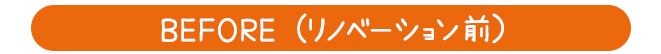 BEFORE (リノベーション前）