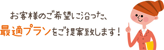 お客様のご希望に沿った、最適プランをご提案致します！