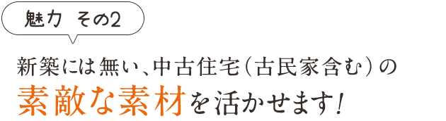 新築には無い、中古住宅（古民家含む）の素敵な素材を活かせます！